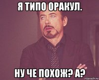 я типо оракул. ну че похож? а?