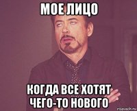 мое лицо когда все хотят чего-то нового