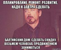 планирование, ремонт, развитие, надо к завтра сделать балтийский дом, сделать скидку, возьмем человека, продвижением заниматься