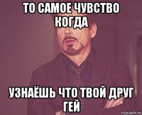 то самое чувство когда узнаёшь что твой друг гей