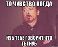 то чувство когда нуб тебе говорит что ты нуб