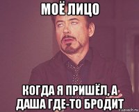 моё лицо когда я пришёл, а даша где-то бродит