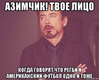 азимчик! твое лицо когда говорят что регби и американский футбол одно и тоже