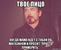 твое лицо когда мама идет с тобой по магазином и просит "просто примерить"