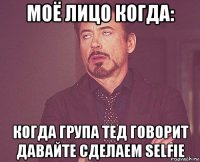 моё лицо когда: когда група тед говорит давайте сделаем selfie