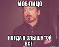 мое лицо когда я слышу "ой всё"