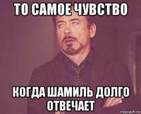 то самое чувство когда шамиль долго отвечает