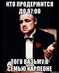 кто продержится до 07:00 того вазьму в семью карлеоне