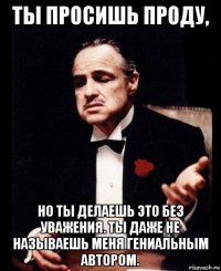 ты просишь проду, но ты делаешь это без уважения. ты даже не называешь меня гениальным автором.