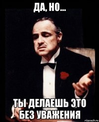 да, но... ты делаешь это без уважения