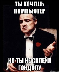 ты хочешь компьютер но ты не склеил гондолу