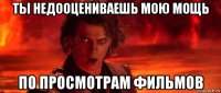 ты недооцениваешь мою мощь по просмотрам фильмов