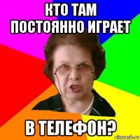 кто там постоянно играет в телефон?