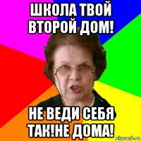 школа твой второй дом! не веди себя так!не дома!