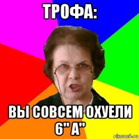 трофа: вы совсем охуели 6" а"