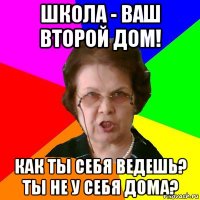 школа - ваш второй дом! как ты себя ведешь? ты не у себя дома?