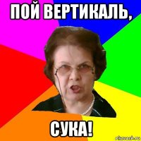 пой вертикаль, сука!