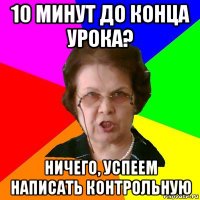 10 минут до конца урока? ничего, успеем написать контрольную