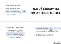 Давай сходим на 50 оттенков серого