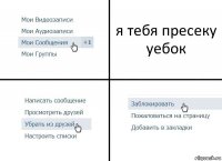 я тебя пресеку уебок