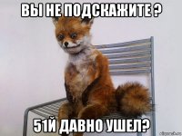 вы не подскажите ? 51й давно ушел?