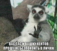  вас тас и ваших кентов прошу не безпокоить в лички