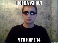 когда узнал что кире 14