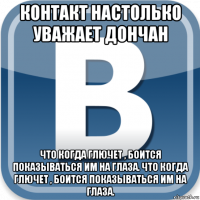 контакт настолько уважает дончан что когда глючет , боится показываться им на глаза. что когда глючет , боится показываться им на глаза.