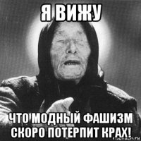 я вижу что модный фашизм скоро потерпит крах!