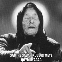 Samire sabah köçürtmeye qoymuyacağ