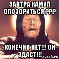 завтра камил опозориться ??? конечно нет!!! он здаст!!!