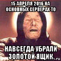 15 апреля 2016 на основных серверах то навсегда убрали золотой ящик