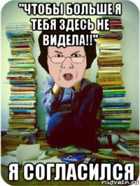 "чтобы больше я тебя здесь не видела!!" я согласился