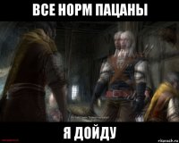 все норм пацаны я дойду