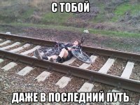 с тобой даже в последний путь