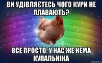 ви удівляєтесь чого кури не плавають? все просто. у нас же нема купальніка