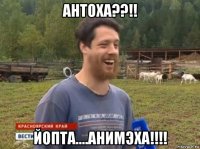 антоха??!! йопта....анимэха!!!!