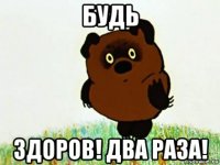 будь здоров! два раза!