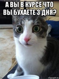 а вы в курсе что вы бухаете 3 дня? 