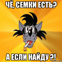 чё, семки есть? а если найду ?!