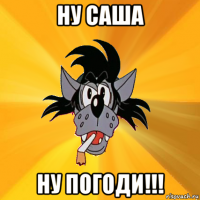 ну саша ну погоди!!!