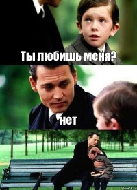 Ты любишь меня? нет 