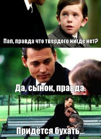 Пап, правда что твердого нигде нет? Да, сынок, правда. Придётся бухать...