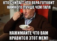 кто считает что вера готовит намного лучше чем галя нажимайте что вам нравится этот мем!