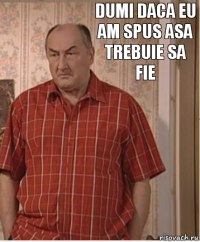 dumi daca eu am spus asa trebuie sa fie