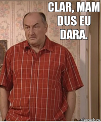 clar, mam dus eu dara.