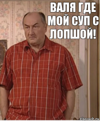 валя где мой суп с лопшой!