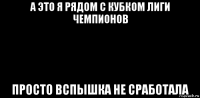 а это я рядом с кубком лиги чемпионов просто вспышка не сработала