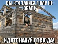 вы кто такие? я вас не звал! идите нахyй отсюда!