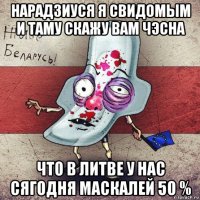 нарадзиуся я свидомым и таму скажу вам чэсна что в литве у нас сягодня маскалей 50 %